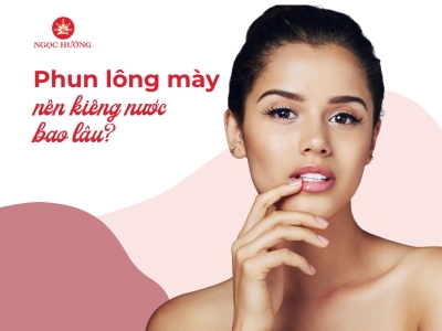 Sau khi phun lông mày nên kiêng nước bao lâu để có hiệu quả tốt nhất?