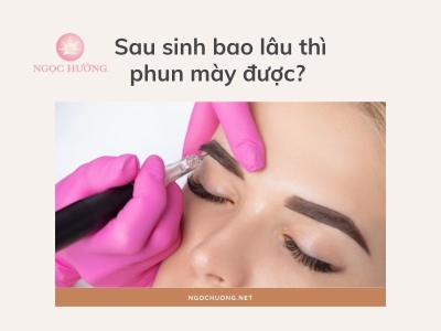 Giải đáp: Sau sinh bao lâu thì phun mày được?